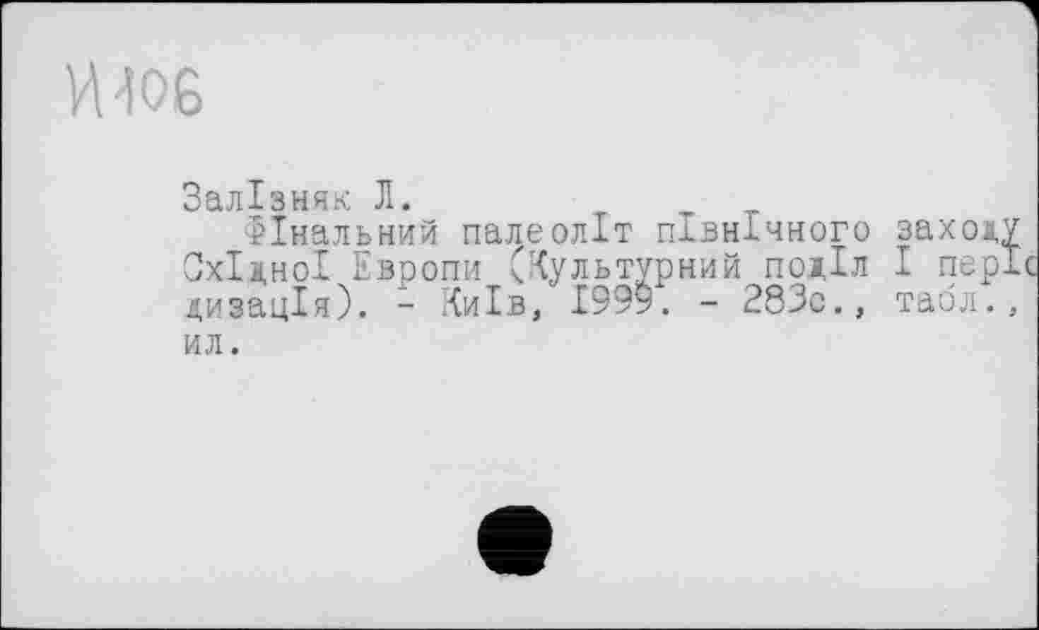 ﻿И 406
Залізняк Л.
Фінальний палеоліт північного заход Східної Европи (Культурний поділ І пер дизація). - Київ, !99у. - 283с., таол.